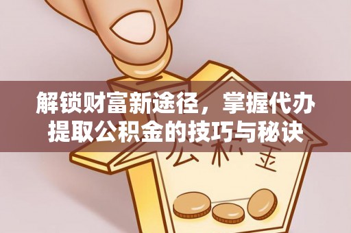 澄迈解锁财富新途径，掌握代办提取公积金的技巧与秘诀
