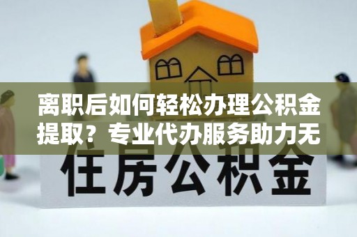 澄迈离职后如何轻松办理公积金提取？专业代办服务助力无忧