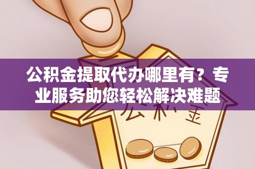 澄迈公积金提取代办哪里有？专业服务助您轻松解决难题