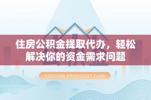 澄迈住房公积金提取代办，轻松解决你的资金需求问题