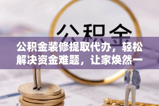澄迈公积金装修提取代办，轻松解决资金难题，让家焕然一新