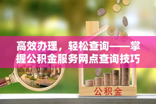 澄迈高效办理，轻松查询——掌握公积金服务网点查询技巧