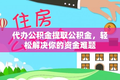 澄迈代办公积金提取公积金，轻松解决你的资金难题