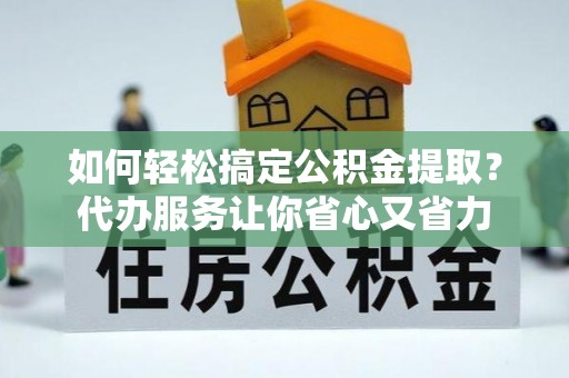 澄迈如何轻松搞定公积金提取？代办服务让你省心又省力