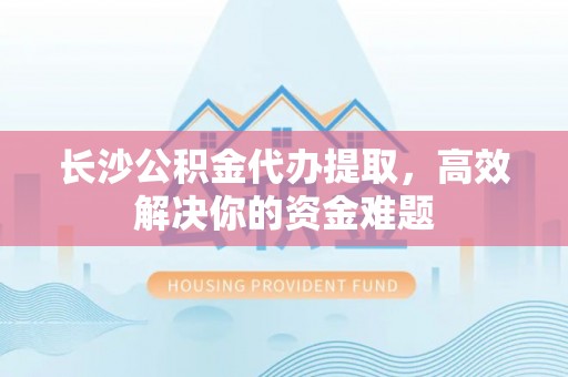 澄迈长沙公积金代办提取，高效解决你的资金难题