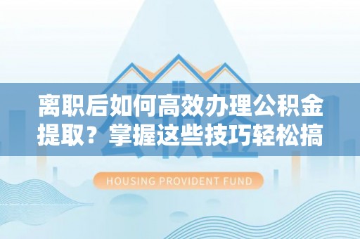 澄迈离职后如何高效办理公积金提取？掌握这些技巧轻松搞定