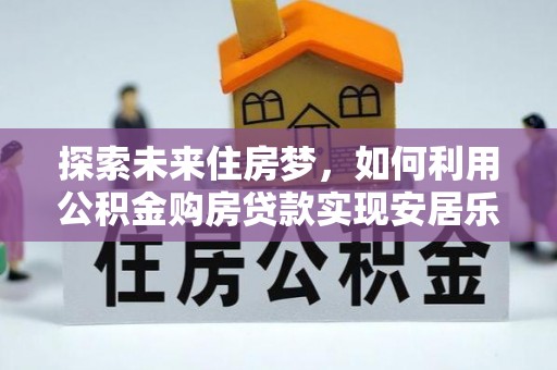 澄迈探索未来住房梦，如何利用公积金购房贷款实现安居乐业