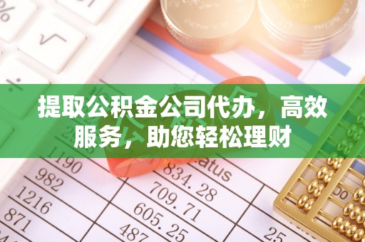 澄迈提取公积金公司代办，高效服务，助您轻松理财