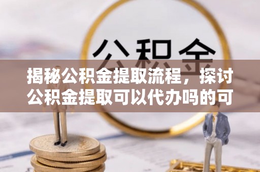 澄迈揭秘公积金提取流程，探讨公积金提取可以代办吗的可行性与注意事项