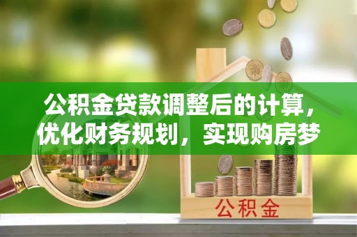 澄迈公积金贷款调整后的计算，优化财务规划，实现购房梦想