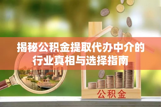 澄迈揭秘公积金提取代办中介的行业真相与选择指南