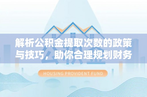 澄迈解析公积金提取次数的政策与技巧，助你合理规划财务未来