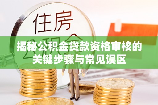 澄迈揭秘公积金贷款资格审核的关键步骤与常见误区