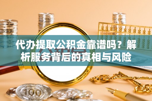 澄迈代办提取公积金靠谱吗？解析服务背后的真相与风险