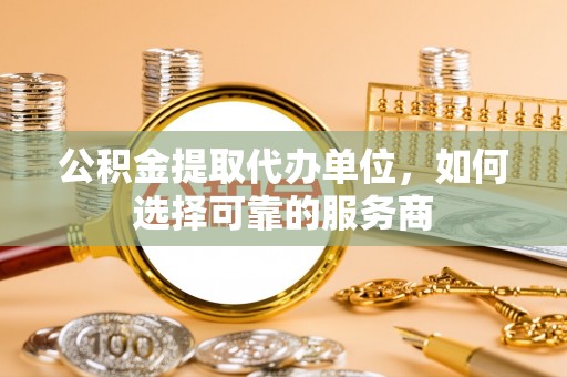 澄迈公积金提取代办单位，如何选择可靠的服务商