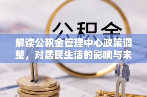 澄迈解读公积金管理中心政策调整，对居民生活的影响与未来展望