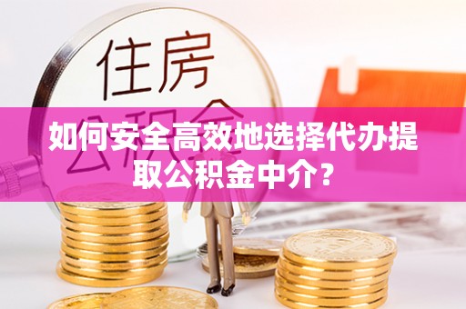 澄迈如何安全高效地选择代办提取公积金中介？