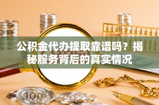 澄迈公积金代办提取靠谱吗？揭秘服务背后的真实情况