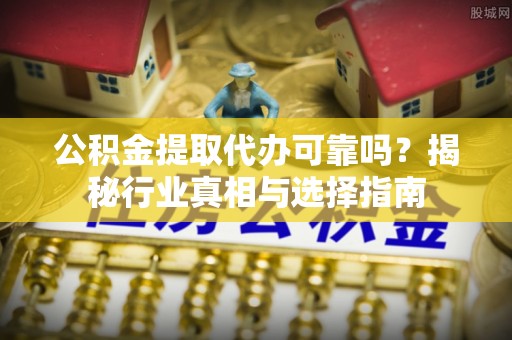澄迈公积金提取代办可靠吗？揭秘行业真相与选择指南