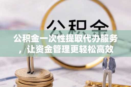 澄迈公积金一次性提取代办服务，让资金管理更轻松高效