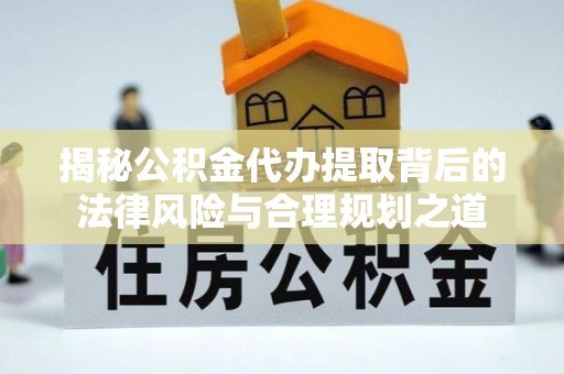 澄迈揭秘公积金代办提取背后的法律风险与合理规划之道