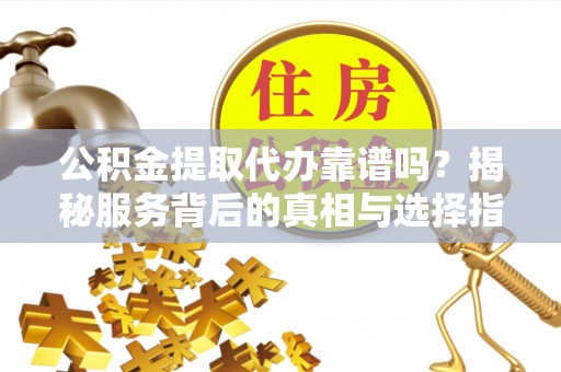 澄迈公积金提取代办靠谱吗？揭秘服务背后的真相与选择指南