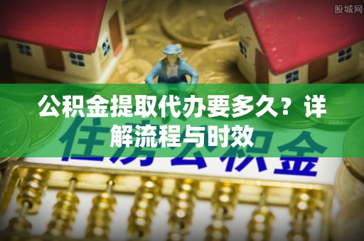 澄迈公积金提取代办要多久？详解流程与时效