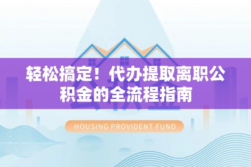 澄迈轻松搞定！代办提取离职公积金的全流程指南