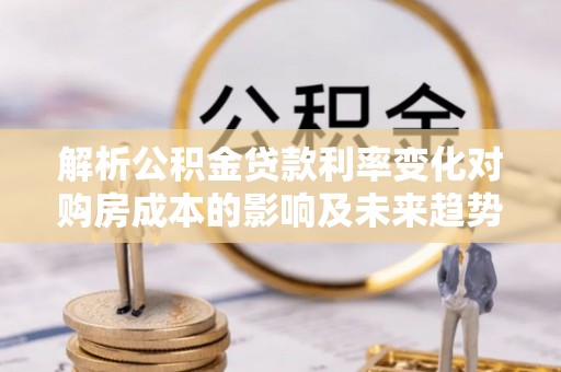 澄迈解析公积金贷款利率变化对购房成本的影响及未来趋势