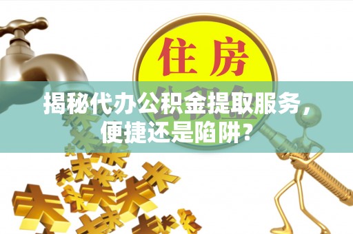 澄迈揭秘代办公积金提取服务，便捷还是陷阱？