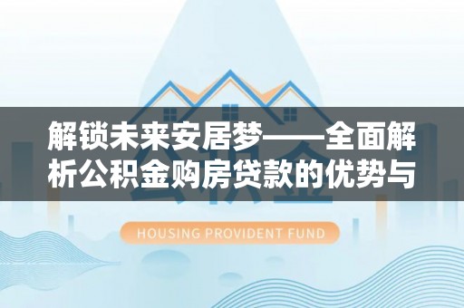 澄迈解锁未来安居梦——全面解析公积金购房贷款的优势与策略