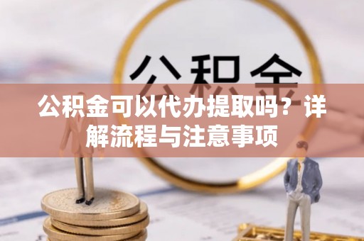 澄迈公积金可以代办提取吗？详解流程与注意事项