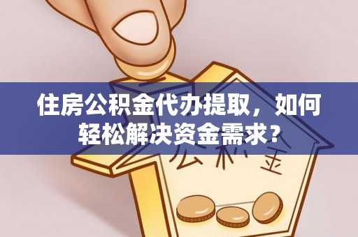 澄迈住房公积金代办提取，如何轻松解决资金需求？