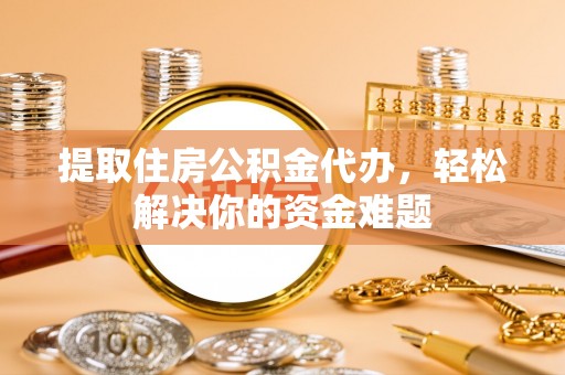 澄迈提取住房公积金代办，轻松解决你的资金难题