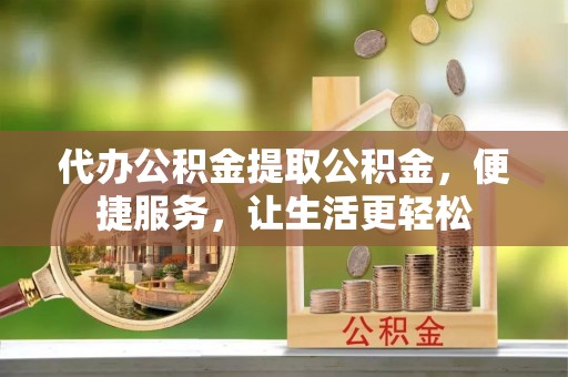 澄迈代办公积金提取公积金，便捷服务，让生活更轻松