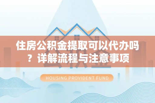 澄迈住房公积金提取可以代办吗？详解流程与注意事项