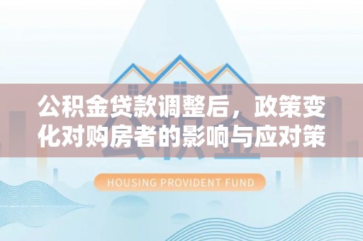 澄迈公积金贷款调整后，政策变化对购房者的影响与应对策略