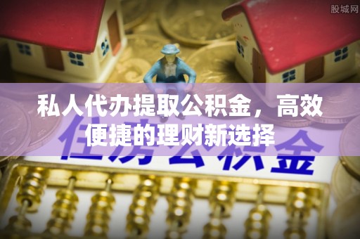 澄迈私人代办提取公积金，高效便捷的理财新选择