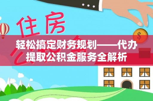 澄迈轻松搞定财务规划——代办提取公积金服务全解析