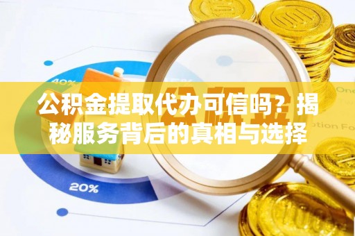 澄迈公积金提取代办可信吗？揭秘服务背后的真相与选择