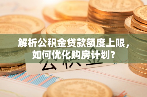 澄迈解析公积金贷款额度上限，如何优化购房计划？