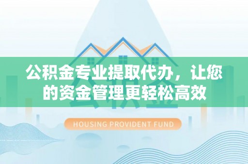 澄迈公积金专业提取代办，让您的资金管理更轻松高效