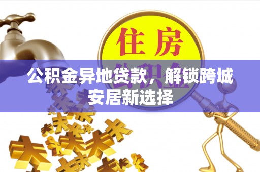 澄迈公积金异地贷款，解锁跨城安居新选择