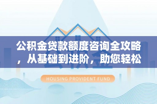 澄迈公积金贷款额度咨询全攻略，从基础到进阶，助您轻松掌握关键要点