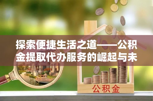 澄迈探索便捷生活之道——公积金提取代办服务的崛起与未来
