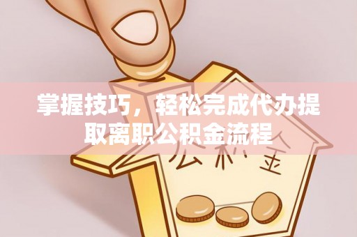 澄迈掌握技巧，轻松完成代办提取离职公积金流程