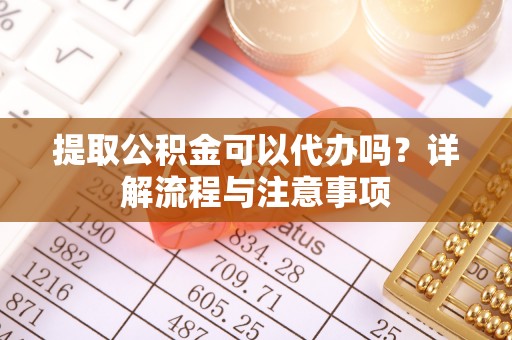 澄迈提取公积金可以代办吗？详解流程与注意事项
