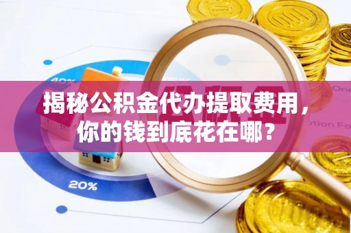 澄迈揭秘公积金代办提取费用，你的钱到底花在哪？