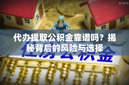 澄迈代办提取公积金靠谱吗？揭秘背后的风险与选择