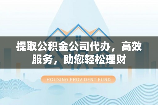澄迈提取公积金公司代办，高效服务，助您轻松理财